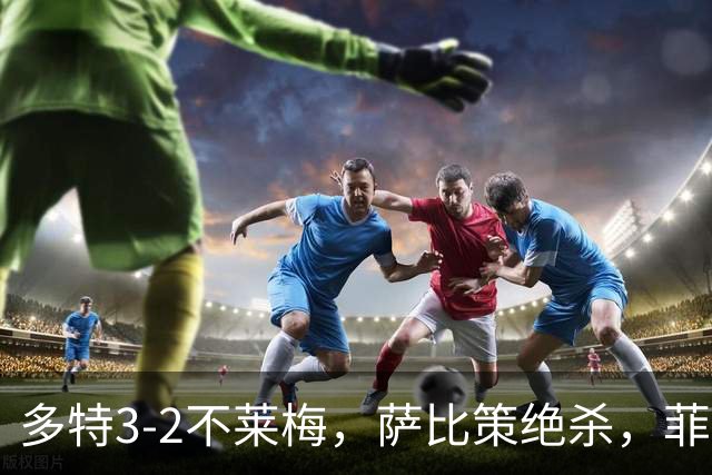 多特3-2不莱梅，萨比策绝杀，菲尔克鲁格双响难救主